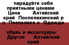 парадуйте себя приятными ценами! › Цена ­ 1 - Алтайский край, Поспелихинский р-н, Поспелиха с. Одежда, обувь и аксессуары » Другое   . Алтайский край